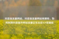 抖音涨流量网站，抖音涨流量网站有哪些，如何利用抖音提升网站流量亿乐社区SUP货源站
