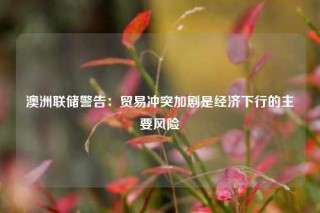 澳洲联储警告：贸易冲突加剧是经济下行的主要风险