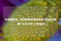 抖音刷粉丝，如何利用抖音提升自己的粉丝数量？亿乐社区SUP货源站