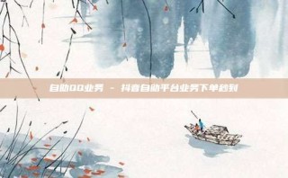 自助QQ业务 - 抖音自助平台业务下单秒到
