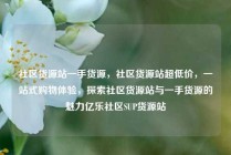 社区货源站一手货源，社区货源站超低价，一站式购物体验，探索社区货源站与一手货源的魅力亿乐社区SUP货源站