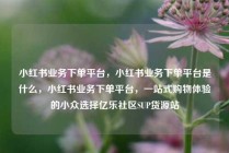 小红书业务下单平台，小红书业务下单平台是什么，小红书业务下单平台，一站式购物体验的小众选择亿乐社区SUP货源站