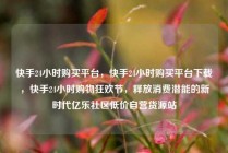 快手24小时购买平台，快手24小时购买平台下载，快手24小时购物狂欢节，释放消费潜能的新时代亿乐社区低价自营货源站