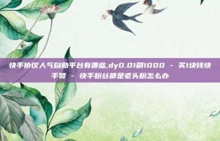 快手协议人气自助平台有哪些,dy0.01刷1000 - 买1块钱快手赞 - 快手粉丝都是老头粉怎么办