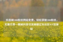 抖音刷1000粉丝网站免费，轻松获取1000粉丝，无需付费—揭秘抖音引流秘籍亿乐社区SUP货源站