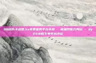 QQ名片卡点赞,ks免费业务平台不掉 - 闲鱼网官方网站 - dy24小时下单平台评论