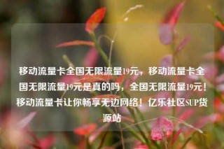 移动流量卡全国无限流量19元，移动流量卡全国无限流量19元是真的吗，全国无限流量19元！移动流量卡让你畅享无边网络！亿乐社区SUP货源站