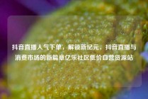 抖音直播人气下单，解锁新纪元，抖音直播与消费市场的新篇章亿乐社区低价自营货源站