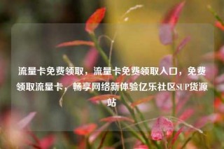 流量卡免费领取，流量卡免费领取入口，免费领取流量卡，畅享网络新体验亿乐社区SUP货源站