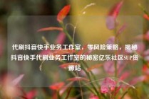 代刷抖音快手业务工作室，零风险策略，揭秘抖音快手代刷业务工作室的秘密亿乐社区SUP货源站