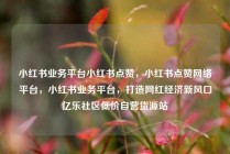 小红书业务平台小红书点赞，小红书点赞网络平台，小红书业务平台，打造网红经济新风口亿乐社区低价自营货源站