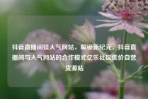 抖音直播间挂人气网站，解锁新纪元，抖音直播间与人气网站的合作模式亿乐社区低价自营货源站