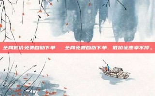 全网低价免费自助下单 - 全网免费自助下单，低价优惠享不停。