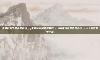 空间自助下单业务最快,qq空间访客量免费领取 - 30级抖音号值多少钱 - KS业务下单平台