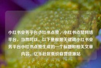 小红书业务平台小红书点赞，小红书点赞网络平台，当然可以。以下是根据关键词小红书业务平台小红书点赞生成的一个标题和相关文章内容。亿乐社区低价自营货源站