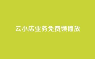 云小店业务免费领播放 - 云小店业务现已免费开启，赶快领取吧!