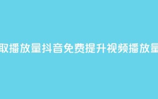 抖音免费获取播放量 - 抖音免费提升视频播放量技巧。