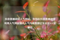 抖音直播间挂人气网站，如何在抖音直播间中利用人气网站提升人气与销售额亿乐社区SUP货源站