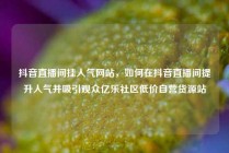 抖音直播间挂人气网站，如何在抖音直播间提升人气并吸引观众亿乐社区低价自营货源站