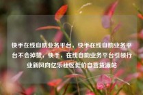 快手在线自助业务平台，快手在线自助业务平台不会掉赞，快手，在线自助业务平台引领行业新风向亿乐社区低价自营货源站