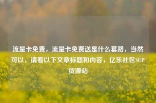 流量卡免费，流量卡免费送是什么套路，当然可以，请看以下文章标题和内容，亿乐社区SUP货源站