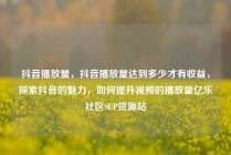 抖音播放量，抖音播放量达到多少才有收益，探索抖音的魅力，如何提升视频的播放量亿乐社区SUP货源站