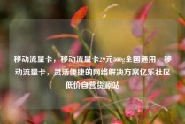 移动流量卡，移动流量卡29元300g全国通用，移动流量卡，灵活便捷的网络解决方案亿乐社区低价自营货源站