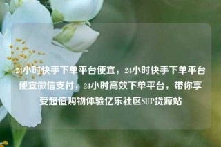 24小时快手下单平台便宜，24小时快手下单平台便宜微信支付，24小时高效下单平台，带你享受超值购物体验亿乐社区SUP货源站