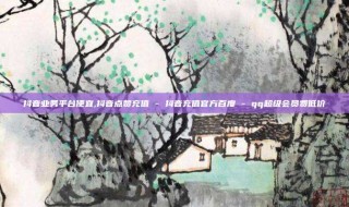 抖音业务平台便宜,抖音点赞充值 - 抖音充值官方百度 - qq超级会员费低价