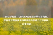 刷快手粉丝，快手24小时在线下单平台免费，如何高效获取快手粉丝并提升影响力亿乐社区SUP货源站