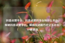 抖音点赞平台，抖音点赞的平台叫什么平台，探秘抖音点赞平台，解锁互动新方式亿乐社区SUP货源站