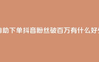 爱Q技术自助下单 - 抖音粉丝破百万有什么好处