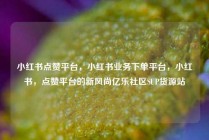 小红书点赞平台，小红书业务下单平台，小红书，点赞平台的新风尚亿乐社区SUP货源站