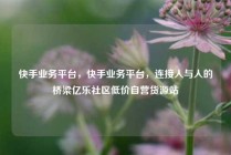 快手业务平台，快手业务平台，连接人与人的桥梁亿乐社区低价自营货源站