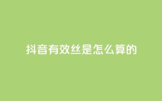 抖音有效丝是怎么算的 - 抖音怎么起号运营