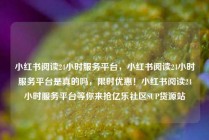 小红书阅读24小时服务平台，小红书阅读24小时服务平台是真的吗，限时优惠！小红书阅读24小时服务平台等你来抢亿乐社区SUP货源站