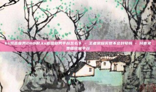ks双击业务24小时,ks直播业务平台怎么下 - 王者荣耀买赞不会封号吗 - 抖音免费播放量平台