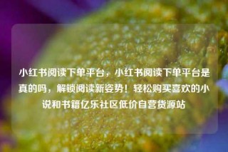 小红书阅读下单平台，小红书阅读下单平台是真的吗，解锁阅读新姿势！轻松购买喜欢的小说和书籍亿乐社区低价自营货源站