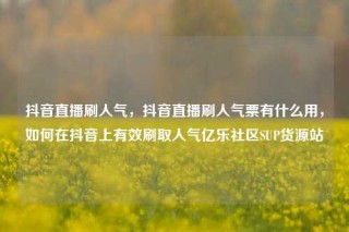 抖音直播刷人气，抖音直播刷人气票有什么用，如何在抖音上有效刷取人气亿乐社区SUP货源站