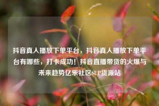 抖音真人播放下单平台，抖音真人播放下单平台有哪些，打卡成功！抖音直播带货的火爆与未来趋势亿乐社区SUP货源站
