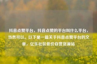 抖音点赞平台，抖音点赞的平台叫什么平台，当然可以。以下是一篇关于抖音点赞平台的文章，亿乐社区低价自营货源站