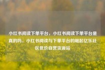 小红书阅读下单平台，小红书阅读下单平台是真的吗，小红书阅读与下单平台的崛起亿乐社区低价自营货源站