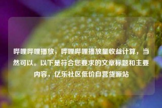 哔哩哔哩播放，哔哩哔哩播放量收益计算，当然可以。以下是符合您要求的文章标题和主要内容，亿乐社区低价自营货源站