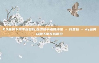 KS业务下单平台最新,在线快手点赞评论 - 抖音粉 - dy业务自助下单在线低价