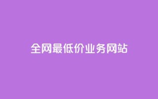 全网最低价业务网站 - 全网最优惠价格服务平台揭晓~