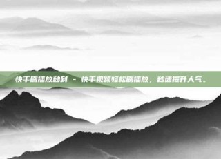 快手刷播放秒到 - 快手视频轻松刷播放，秒速提升人气。