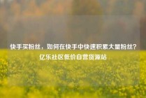 快手买粉丝，如何在快手中快速积累大量粉丝？亿乐社区低价自营货源站