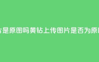 qq黄钻上传图片是原图吗 - QQ黄钻上传图片是否为原图揭秘。