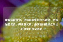 货源站超低价，货源站超低价什么意思，货源站超低价，探索最优质、最实惠的选择亿乐社区低价自营货源站