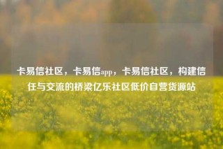 卡易信社区，卡易信app，卡易信社区，构建信任与交流的桥梁亿乐社区低价自营货源站